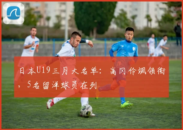 日本U19三月大名单：高冈伶飒领衔，5名留洋球员在列