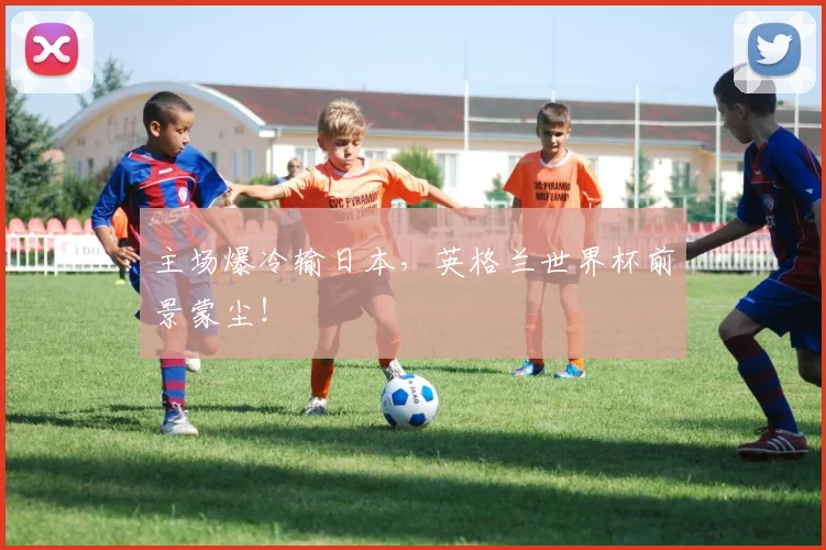 主场爆冷输日本，英格兰世界杯前景蒙尘！