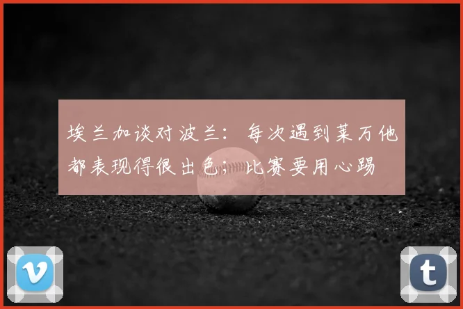 埃兰加谈对波兰：每次遇到莱万他都表现得很出色；比赛要用心踢