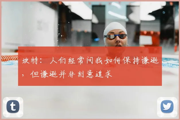 坎特：人们经常问我如何保持谦逊，但谦逊并非刻意追求