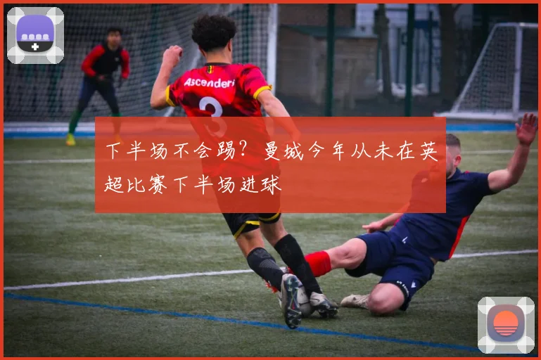 下半场不会踢？曼城今年从未在英超比赛下半场进球