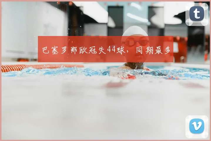 巴塞罗那欧冠失44球，同期最多