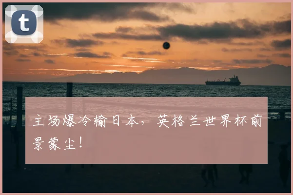 主场爆冷输日本，英格兰世界杯前景蒙尘！