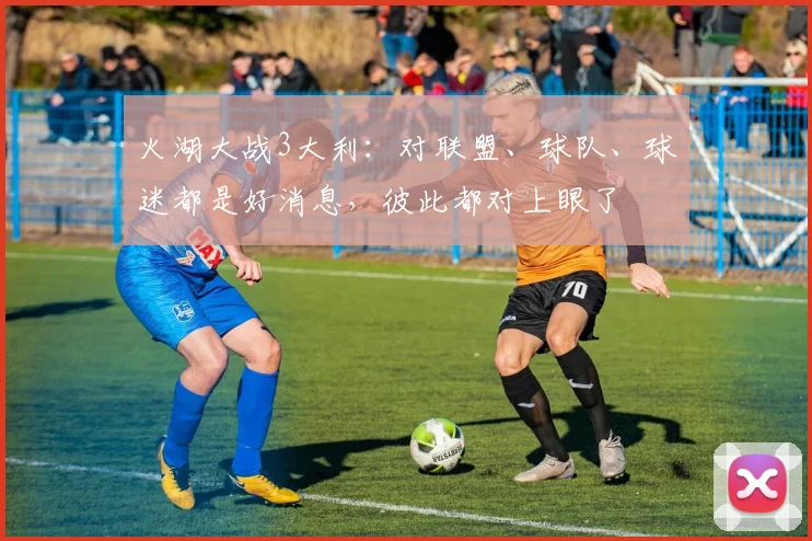 火湖大战3大利：对联盟、球队、球迷都是好消息，彼此都对上眼了