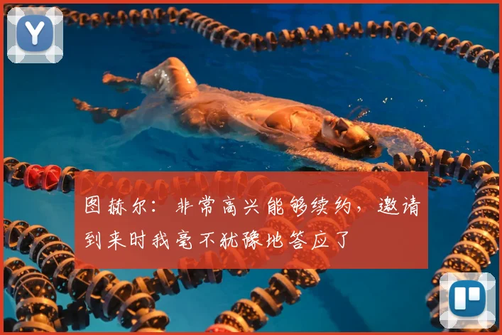 图赫尔：非常高兴能够续约，邀请到来时我毫不犹豫地答应了