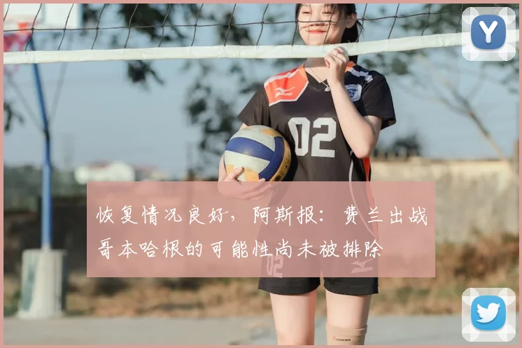 恢复情况良好，阿斯报：费兰出战哥本哈根的可能性尚未被排除