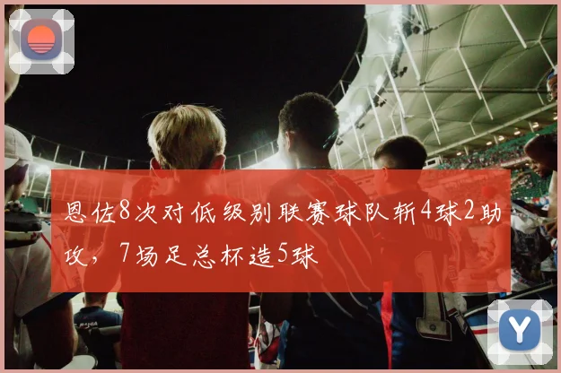 恩佐8次对低级别联赛球队斩4球2助攻，7场足总杯造5球