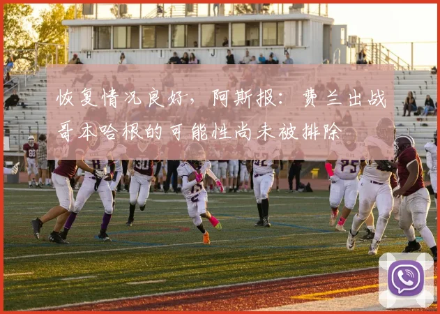 恢复情况良好，阿斯报：费兰出战哥本哈根的可能性尚未被排除