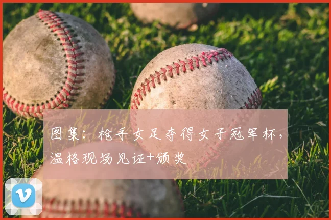 图集：枪手女足夺得女子冠军杯，温格现场见证+颁奖