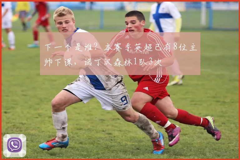 下一个是谁？本赛季英超已有8位主帅下课，诺丁汉森林1队3次