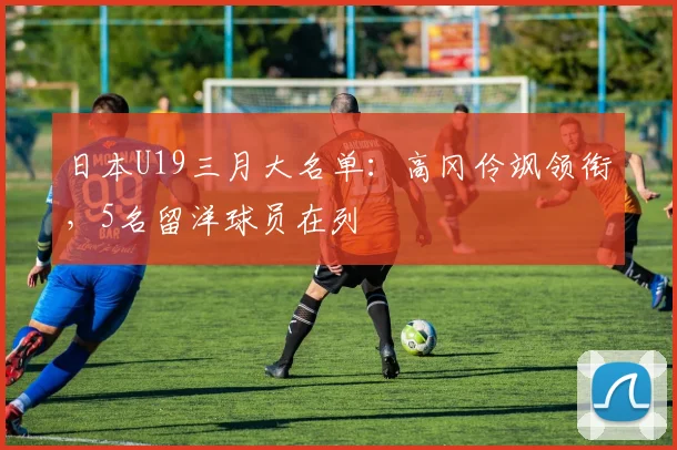 日本U19三月大名单：高冈伶飒领衔，5名留洋球员在列