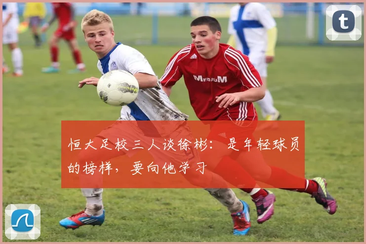 恒大足校三人谈徐彬：是年轻球员的榜样，要向他学习