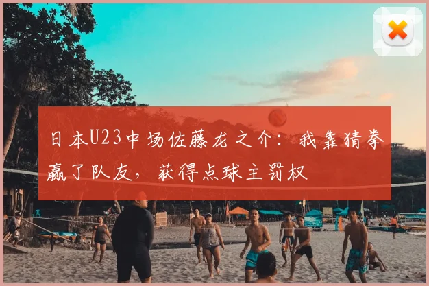 日本U23中场佐藤龙之介：我靠猜拳赢了队友，获得点球主罚权