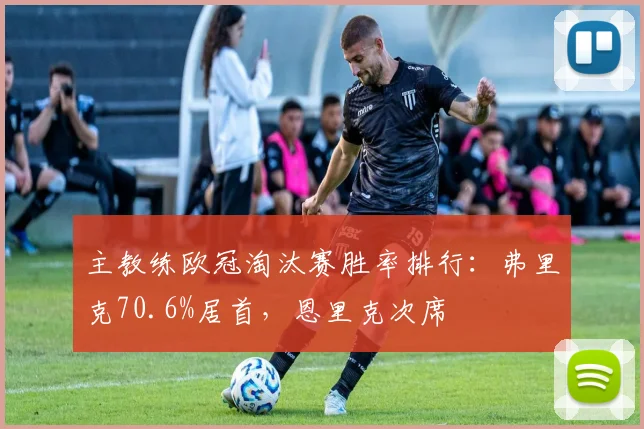 主教练欧冠淘汰赛胜率排行：弗里克70.6%居首，恩里克次席