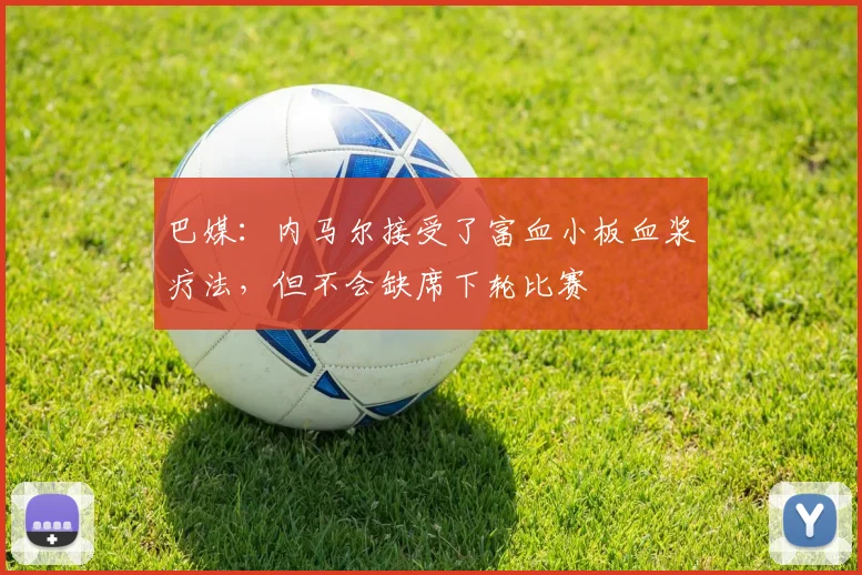 巴媒：内马尔接受了富血小板血浆疗法，但不会缺席下轮比赛