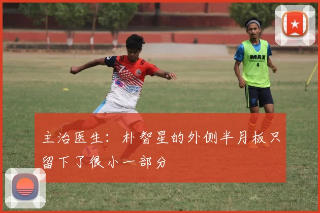 主治医生：朴智星的外侧半月板只留下了很小一部分