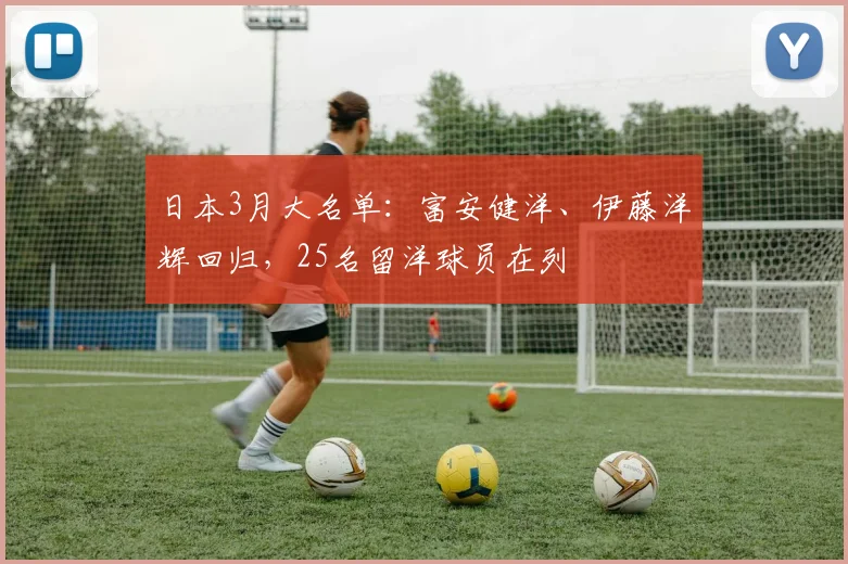 日本3月大名单：富安健洋、伊藤洋辉回归，25名留洋球员在列