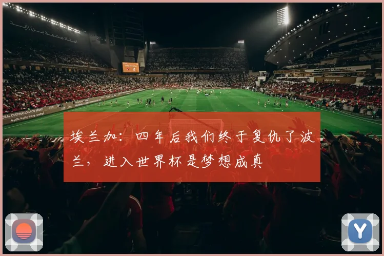 埃兰加：四年后我们终于复仇了波兰，进入世界杯是梦想成真