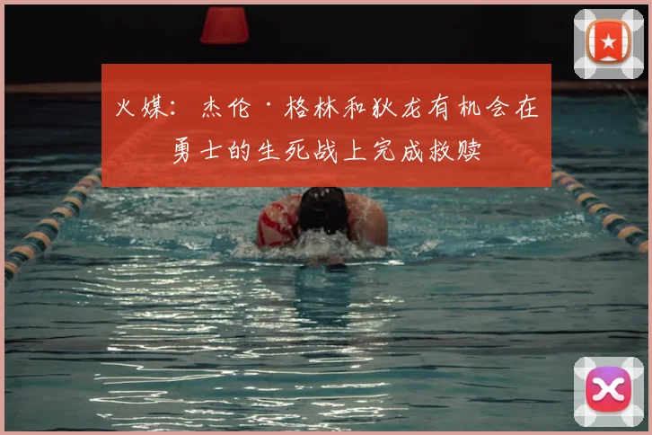 火媒：杰伦·格林和狄龙有机会在与勇士的生死战上完成救赎