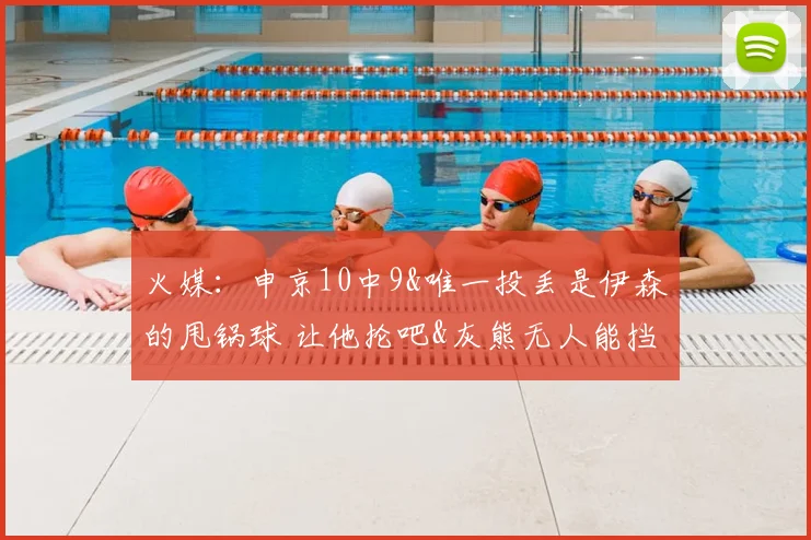 火媒：申京10中9&唯一投丢是伊森的甩锅球 让他抡吧&灰熊无人能挡
