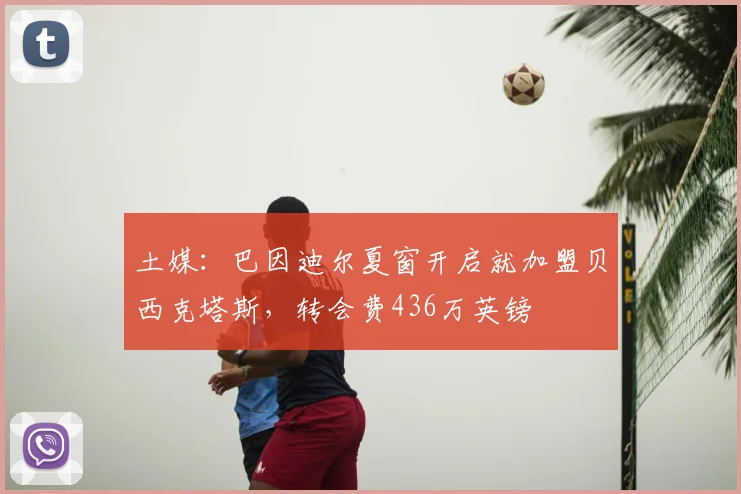 土媒：巴因迪尔夏窗开启就加盟贝西克塔斯，转会费436万英镑