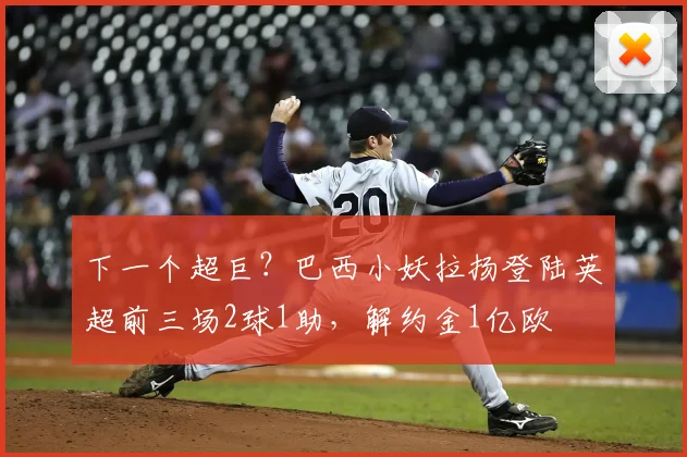 下一个超巨？巴西小妖拉扬登陆英超前三场2球1助，解约金1亿欧