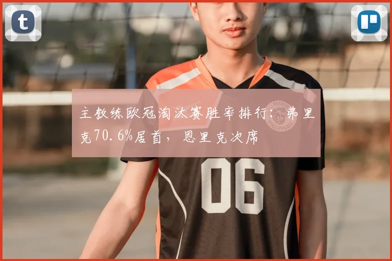 主教练欧冠淘汰赛胜率排行：弗里克70.6%居首，恩里克次席