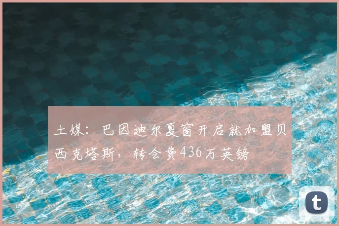 土媒：巴因迪尔夏窗开启就加盟贝西克塔斯，转会费436万英镑