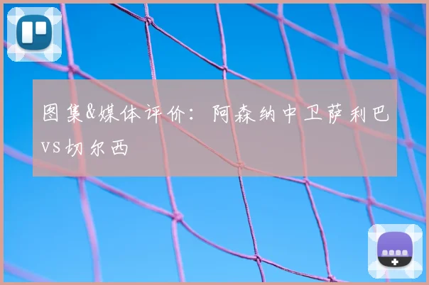 图集&媒体评价：阿森纳中卫萨利巴vs切尔西