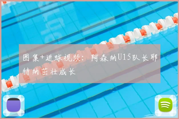 图集+进球视频：阿森纳U15队长耶特纳茁壮成长