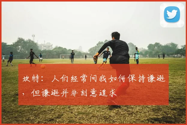 坎特：人们经常问我如何保持谦逊，但谦逊并非刻意追求