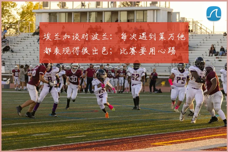 埃兰加谈对波兰：每次遇到莱万他都表现得很出色；比赛要用心踢